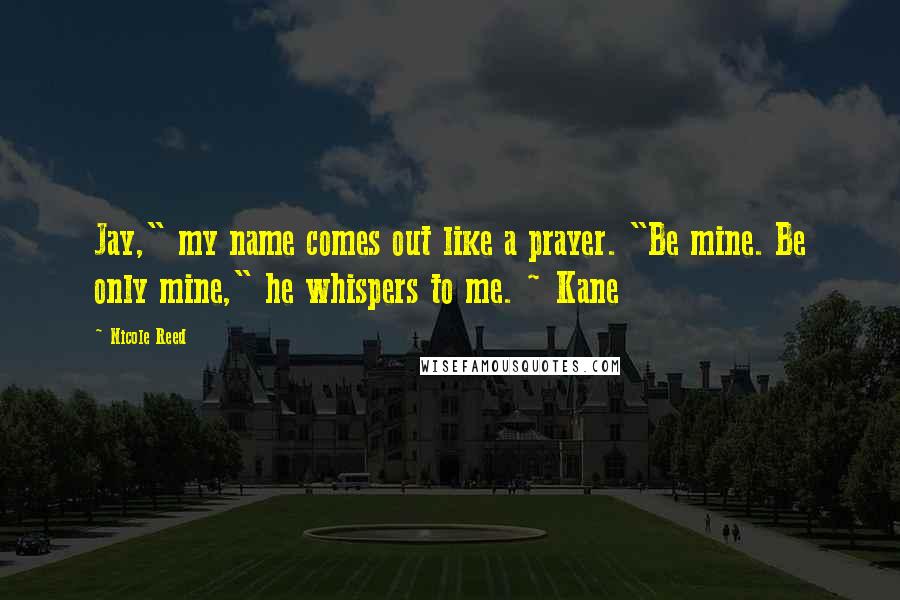 Nicole Reed Quotes: Jay," my name comes out like a prayer. "Be mine. Be only mine," he whispers to me. ~ Kane