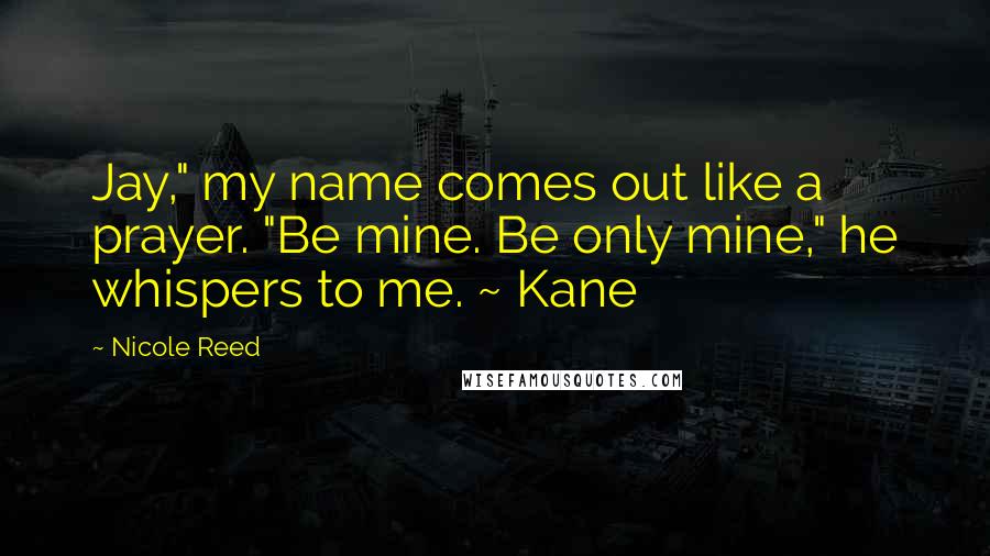 Nicole Reed Quotes: Jay," my name comes out like a prayer. "Be mine. Be only mine," he whispers to me. ~ Kane