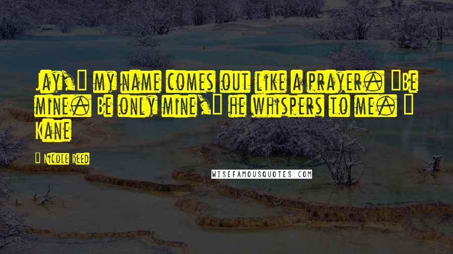 Nicole Reed Quotes: Jay," my name comes out like a prayer. "Be mine. Be only mine," he whispers to me. ~ Kane