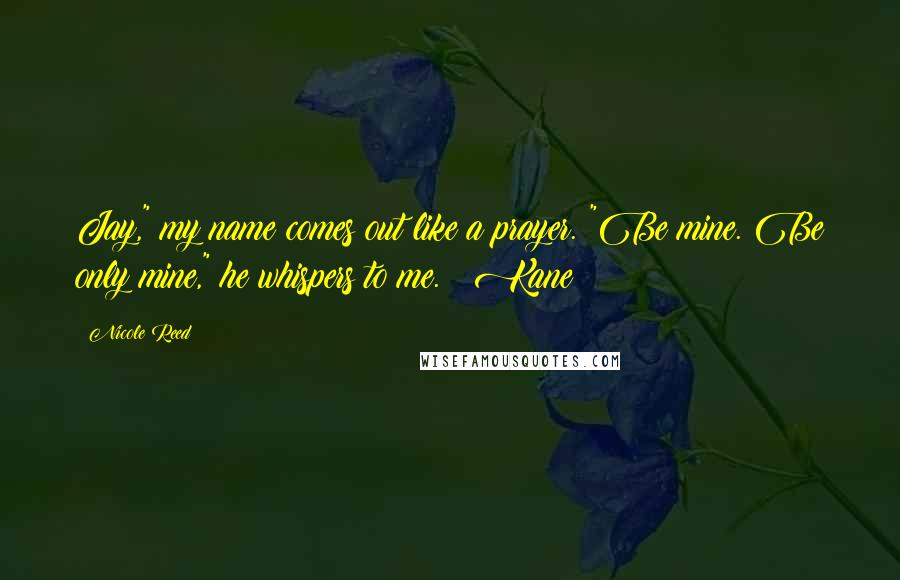 Nicole Reed Quotes: Jay," my name comes out like a prayer. "Be mine. Be only mine," he whispers to me. ~ Kane