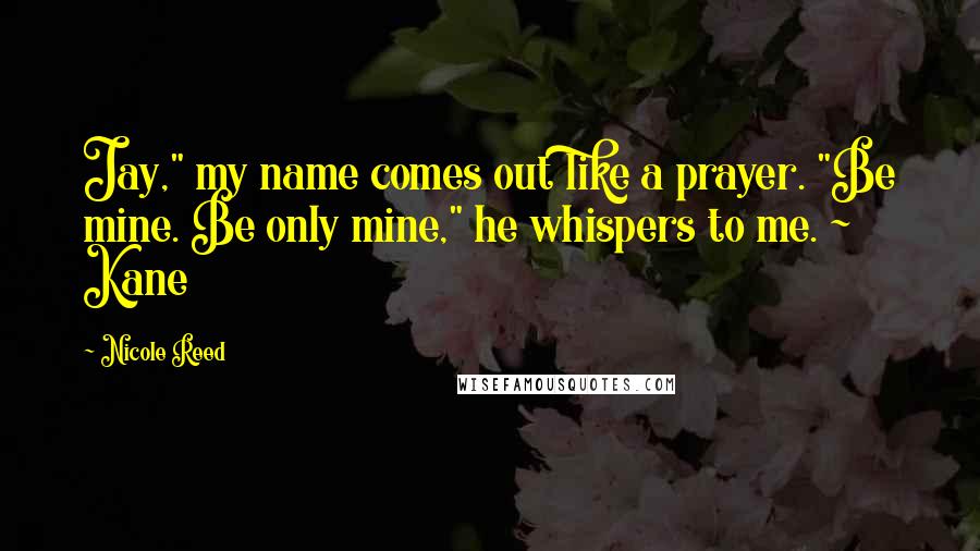 Nicole Reed Quotes: Jay," my name comes out like a prayer. "Be mine. Be only mine," he whispers to me. ~ Kane