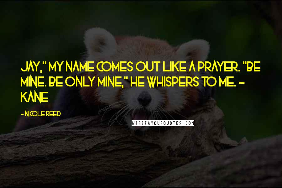 Nicole Reed Quotes: Jay," my name comes out like a prayer. "Be mine. Be only mine," he whispers to me. ~ Kane