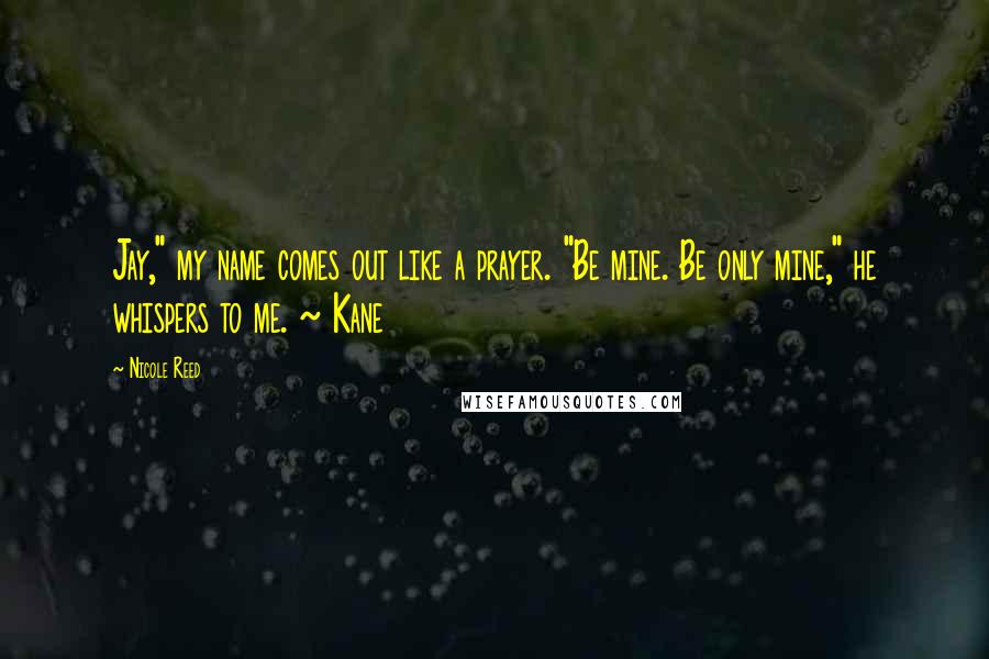 Nicole Reed Quotes: Jay," my name comes out like a prayer. "Be mine. Be only mine," he whispers to me. ~ Kane