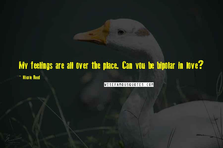 Nicole Reed Quotes: My feelings are all over the place. Can you be bipolar in love?