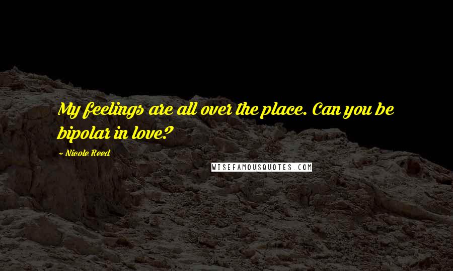Nicole Reed Quotes: My feelings are all over the place. Can you be bipolar in love?