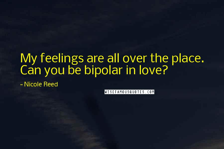 Nicole Reed Quotes: My feelings are all over the place. Can you be bipolar in love?