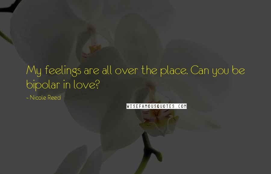 Nicole Reed Quotes: My feelings are all over the place. Can you be bipolar in love?