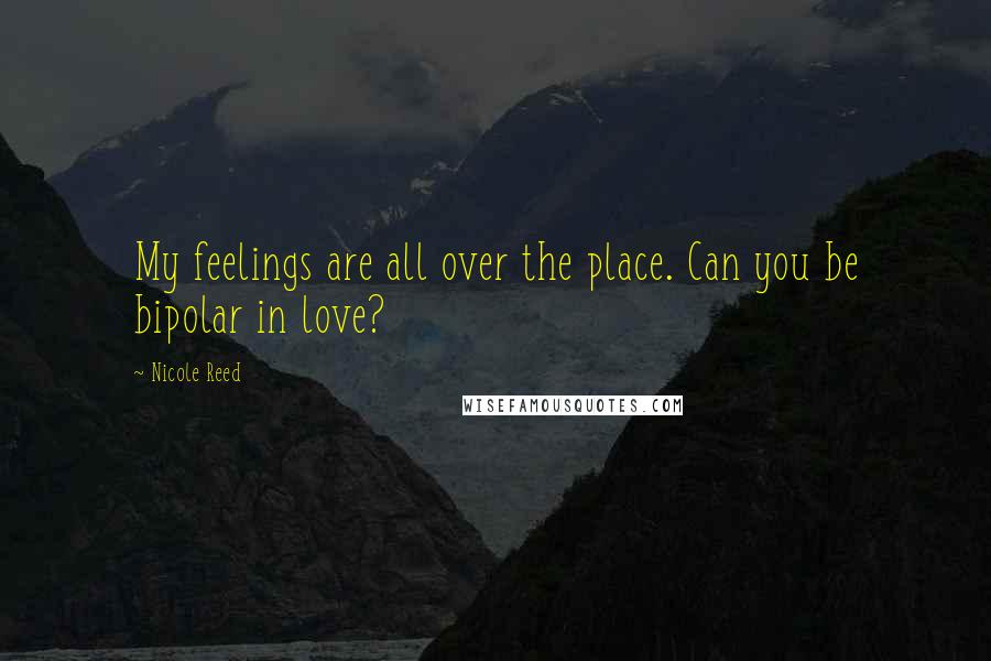 Nicole Reed Quotes: My feelings are all over the place. Can you be bipolar in love?