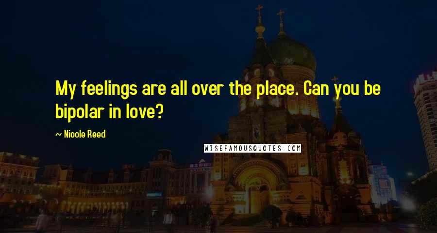 Nicole Reed Quotes: My feelings are all over the place. Can you be bipolar in love?
