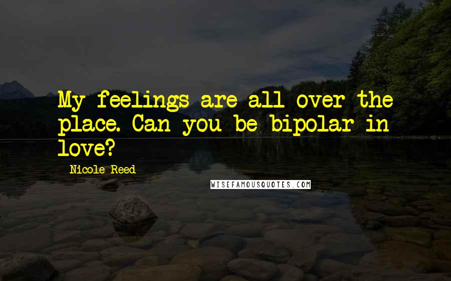Nicole Reed Quotes: My feelings are all over the place. Can you be bipolar in love?