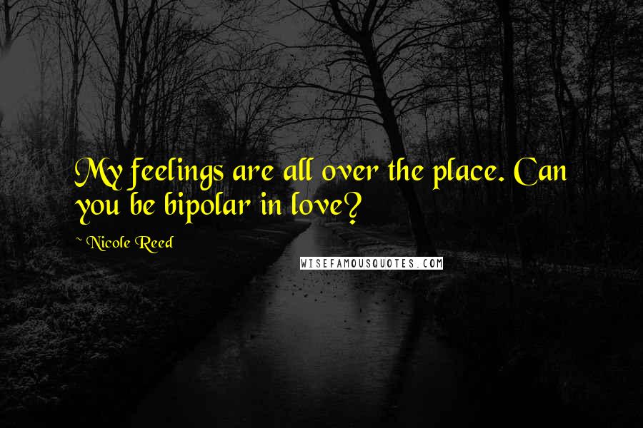 Nicole Reed Quotes: My feelings are all over the place. Can you be bipolar in love?