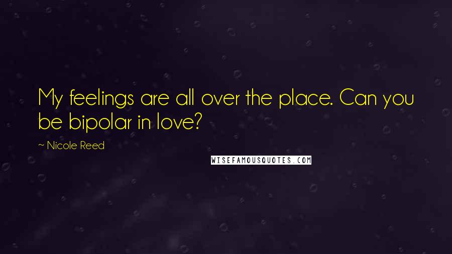 Nicole Reed Quotes: My feelings are all over the place. Can you be bipolar in love?