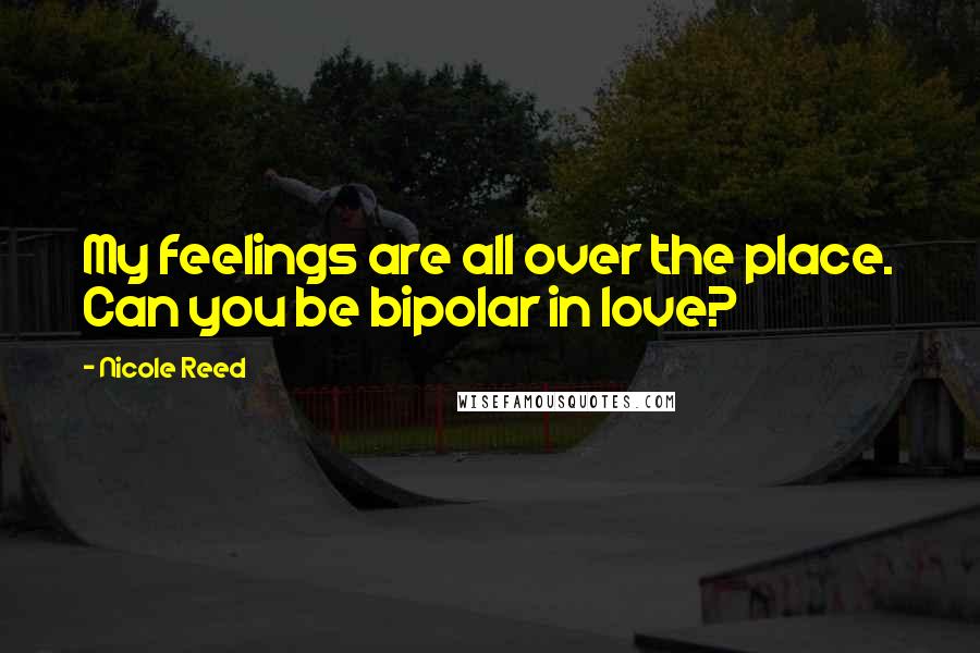 Nicole Reed Quotes: My feelings are all over the place. Can you be bipolar in love?
