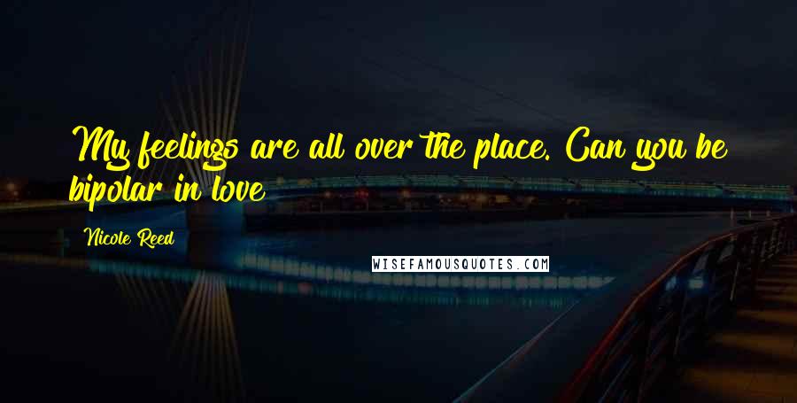 Nicole Reed Quotes: My feelings are all over the place. Can you be bipolar in love?