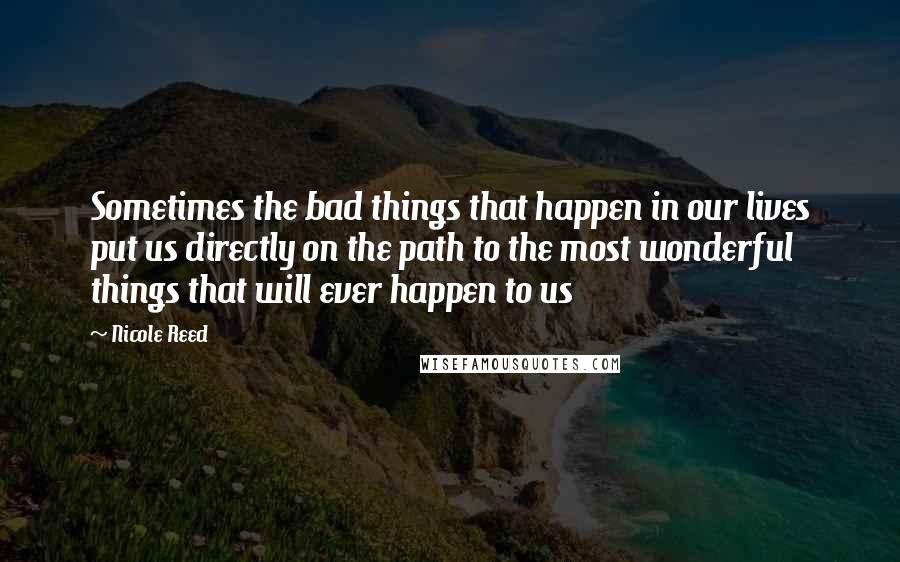 Nicole Reed Quotes: Sometimes the bad things that happen in our lives put us directly on the path to the most wonderful things that will ever happen to us