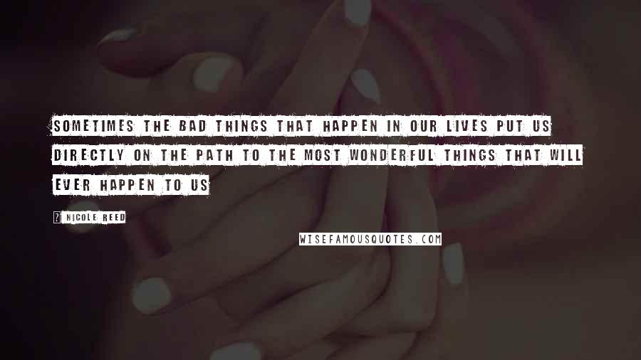 Nicole Reed Quotes: Sometimes the bad things that happen in our lives put us directly on the path to the most wonderful things that will ever happen to us