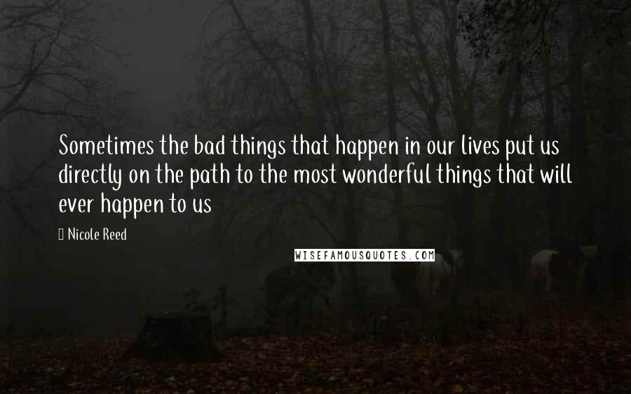 Nicole Reed Quotes: Sometimes the bad things that happen in our lives put us directly on the path to the most wonderful things that will ever happen to us