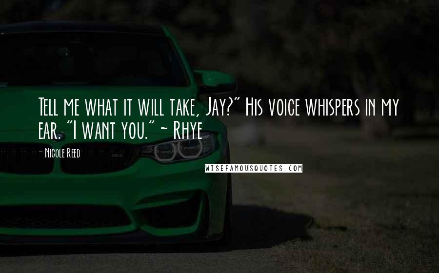 Nicole Reed Quotes: Tell me what it will take, Jay?" His voice whispers in my ear. "I want you." ~ Rhye