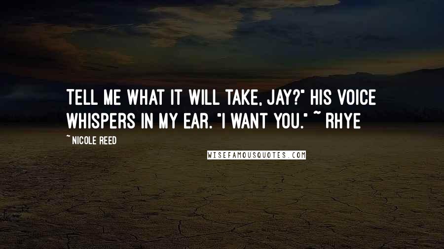 Nicole Reed Quotes: Tell me what it will take, Jay?" His voice whispers in my ear. "I want you." ~ Rhye