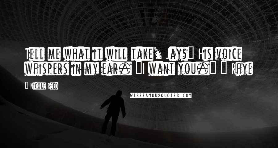 Nicole Reed Quotes: Tell me what it will take, Jay?" His voice whispers in my ear. "I want you." ~ Rhye