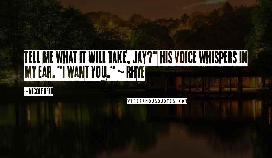 Nicole Reed Quotes: Tell me what it will take, Jay?" His voice whispers in my ear. "I want you." ~ Rhye