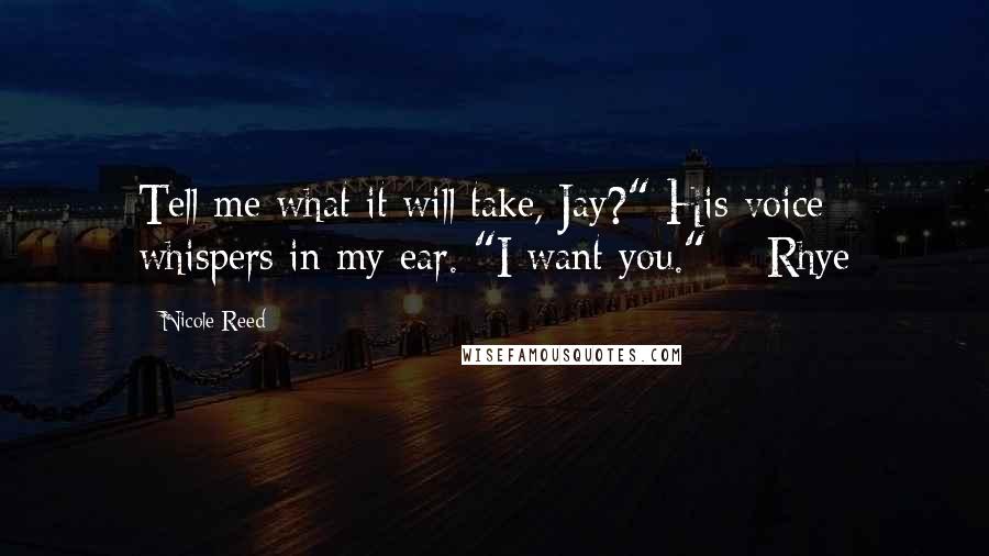 Nicole Reed Quotes: Tell me what it will take, Jay?" His voice whispers in my ear. "I want you." ~ Rhye