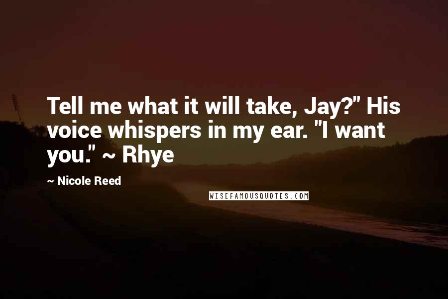 Nicole Reed Quotes: Tell me what it will take, Jay?" His voice whispers in my ear. "I want you." ~ Rhye