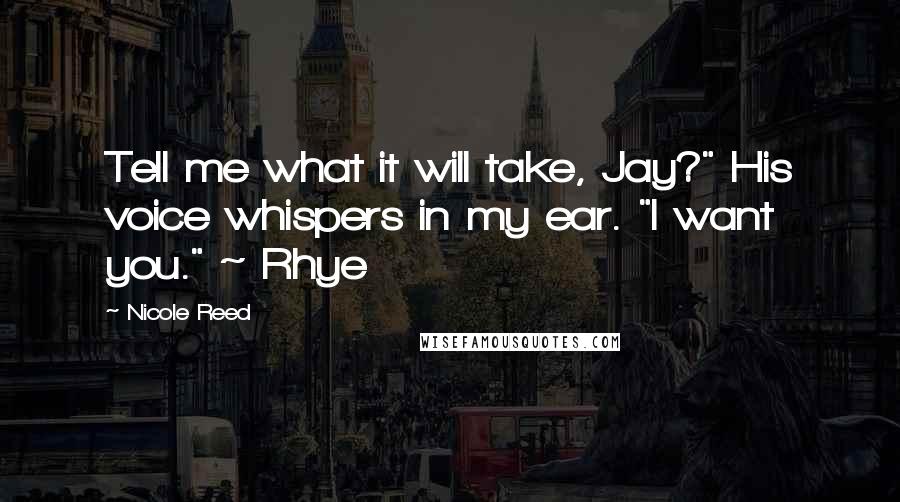 Nicole Reed Quotes: Tell me what it will take, Jay?" His voice whispers in my ear. "I want you." ~ Rhye