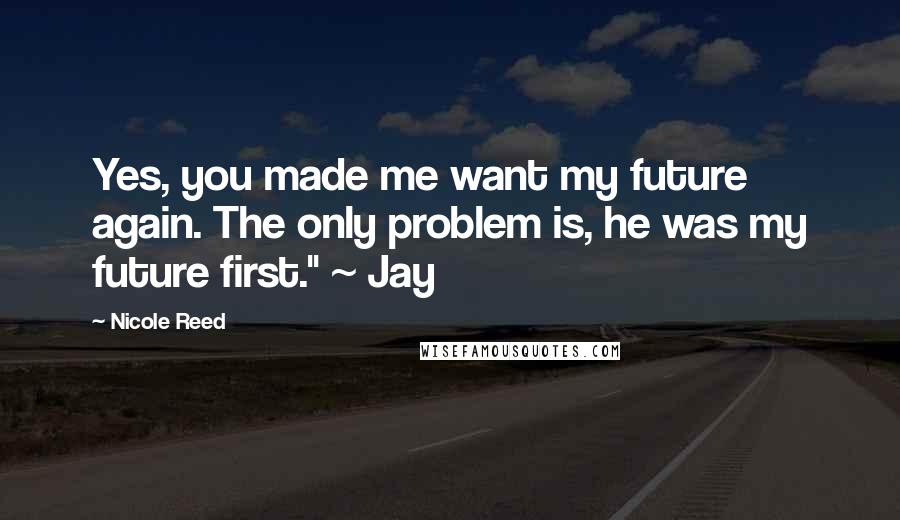 Nicole Reed Quotes: Yes, you made me want my future again. The only problem is, he was my future first." ~ Jay