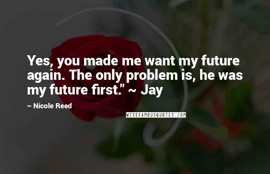 Nicole Reed Quotes: Yes, you made me want my future again. The only problem is, he was my future first." ~ Jay
