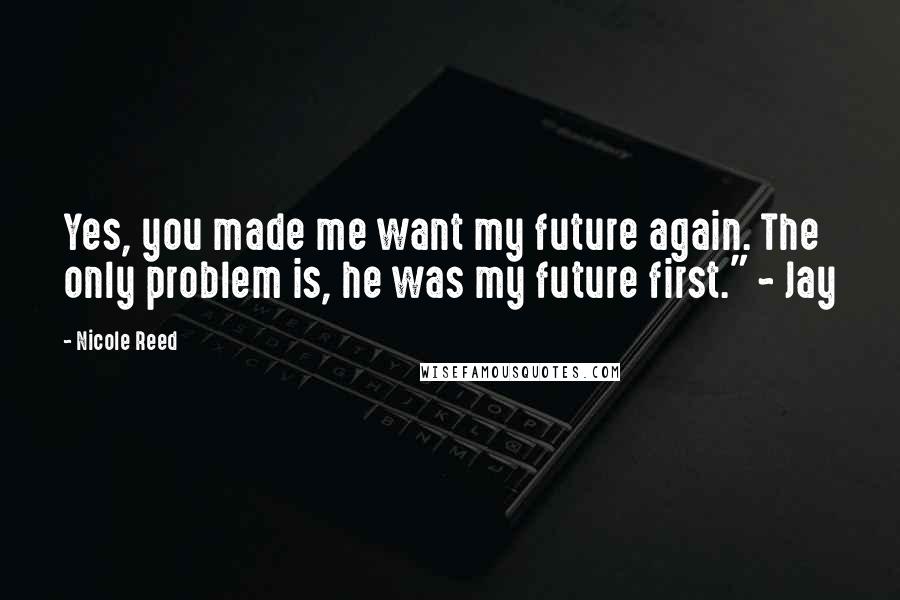 Nicole Reed Quotes: Yes, you made me want my future again. The only problem is, he was my future first." ~ Jay