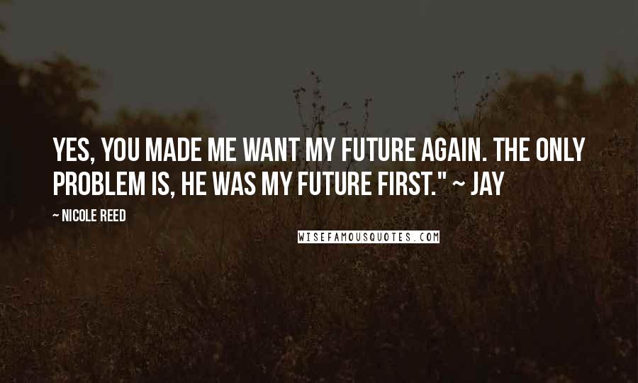 Nicole Reed Quotes: Yes, you made me want my future again. The only problem is, he was my future first." ~ Jay