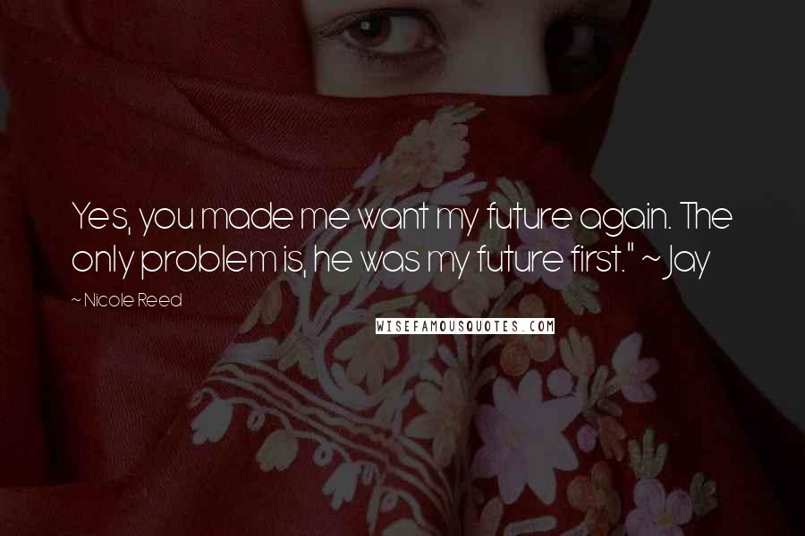 Nicole Reed Quotes: Yes, you made me want my future again. The only problem is, he was my future first." ~ Jay
