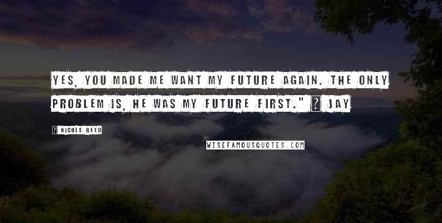 Nicole Reed Quotes: Yes, you made me want my future again. The only problem is, he was my future first." ~ Jay