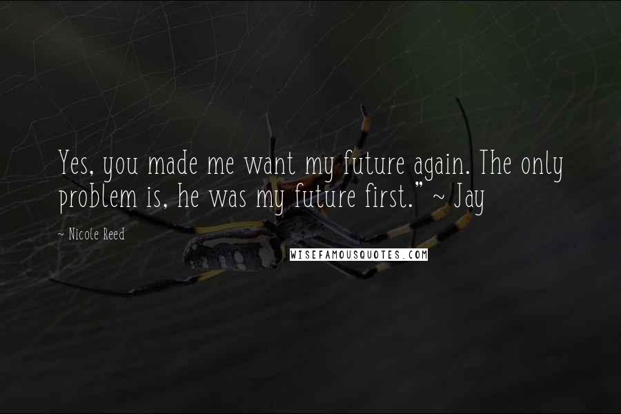 Nicole Reed Quotes: Yes, you made me want my future again. The only problem is, he was my future first." ~ Jay
