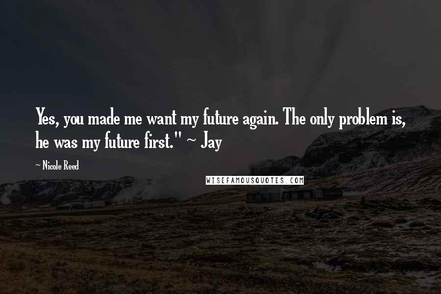 Nicole Reed Quotes: Yes, you made me want my future again. The only problem is, he was my future first." ~ Jay