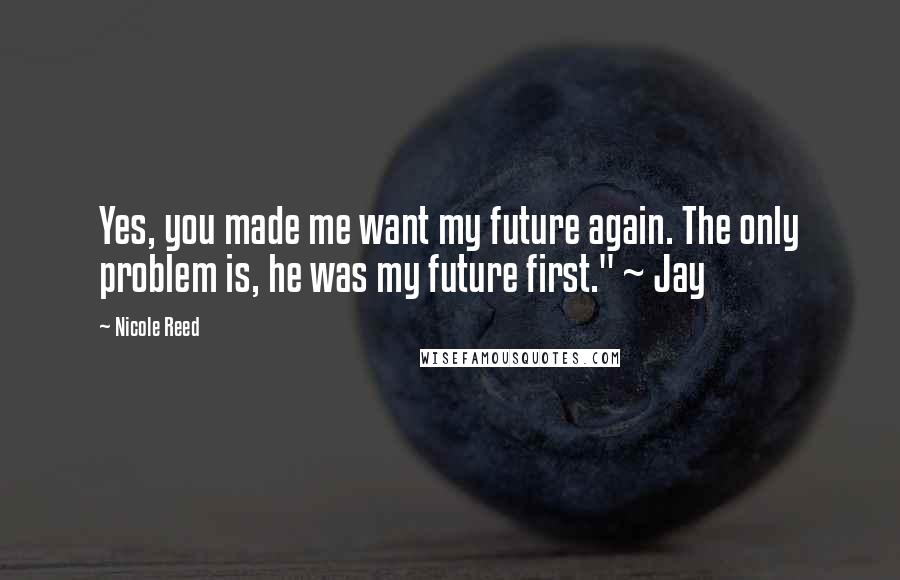 Nicole Reed Quotes: Yes, you made me want my future again. The only problem is, he was my future first." ~ Jay