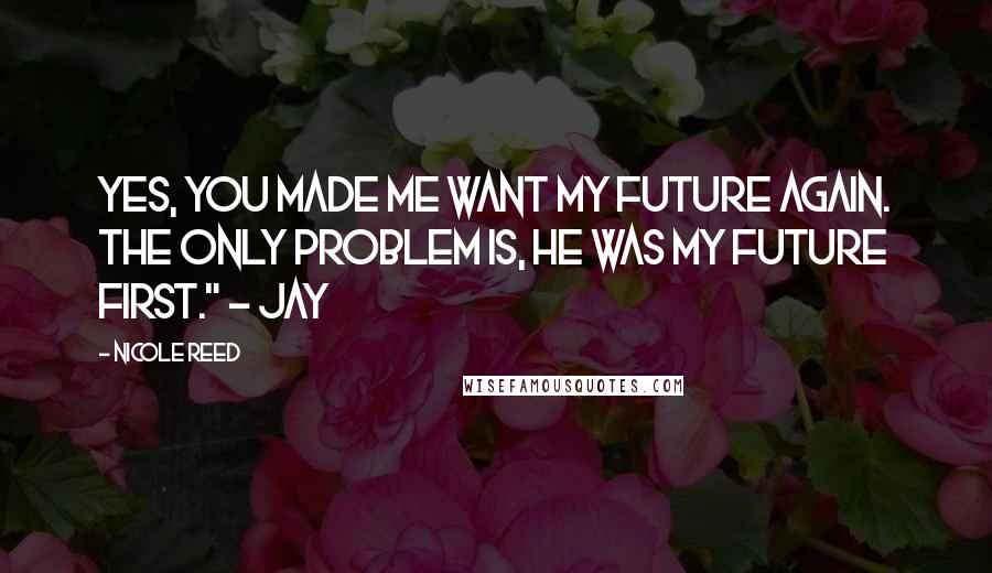 Nicole Reed Quotes: Yes, you made me want my future again. The only problem is, he was my future first." ~ Jay