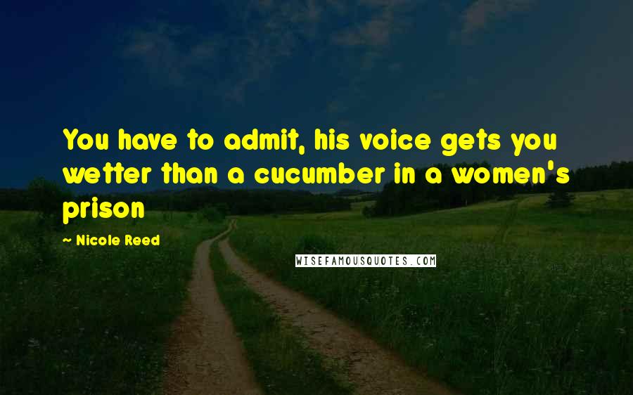 Nicole Reed Quotes: You have to admit, his voice gets you wetter than a cucumber in a women's prison