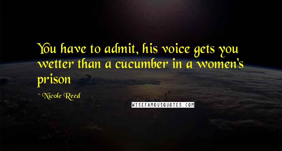 Nicole Reed Quotes: You have to admit, his voice gets you wetter than a cucumber in a women's prison