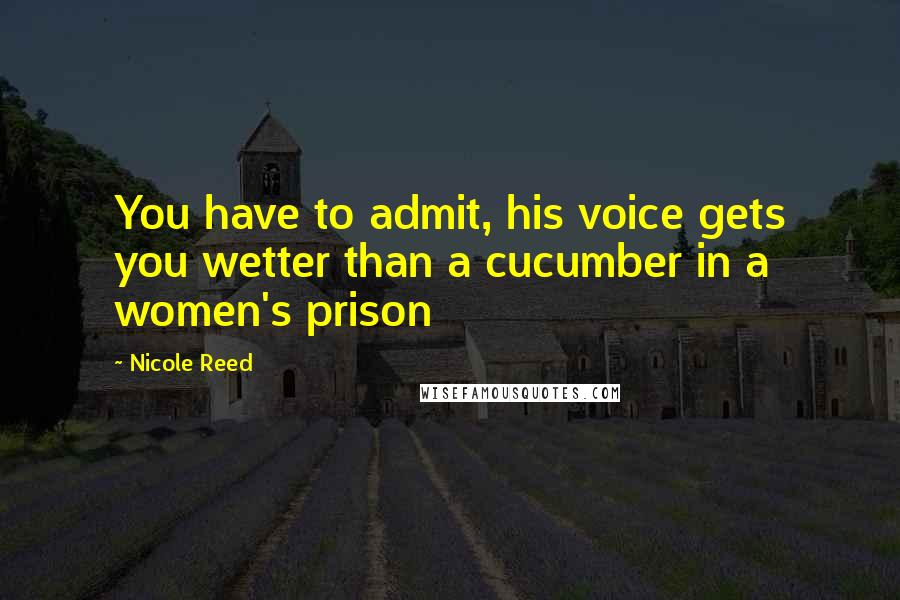 Nicole Reed Quotes: You have to admit, his voice gets you wetter than a cucumber in a women's prison