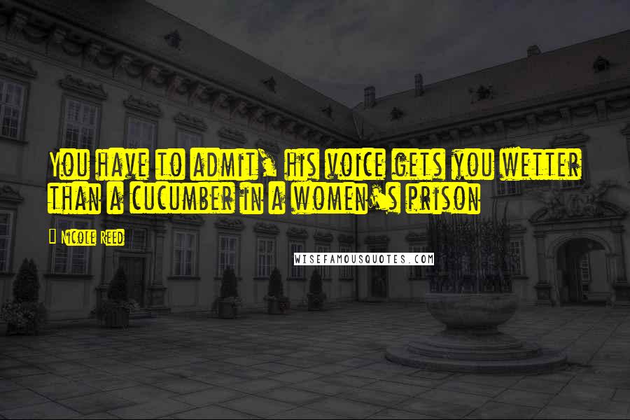 Nicole Reed Quotes: You have to admit, his voice gets you wetter than a cucumber in a women's prison