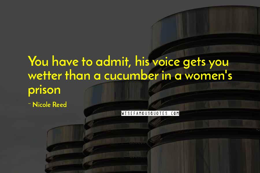 Nicole Reed Quotes: You have to admit, his voice gets you wetter than a cucumber in a women's prison