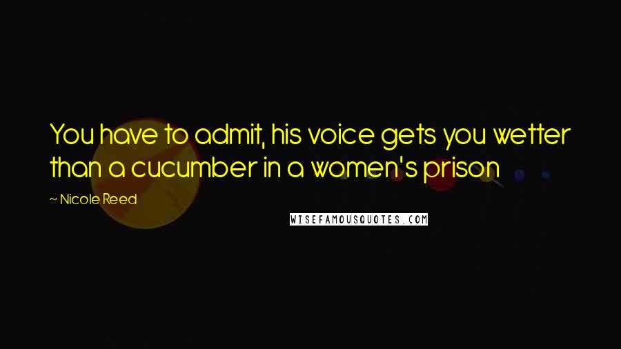 Nicole Reed Quotes: You have to admit, his voice gets you wetter than a cucumber in a women's prison