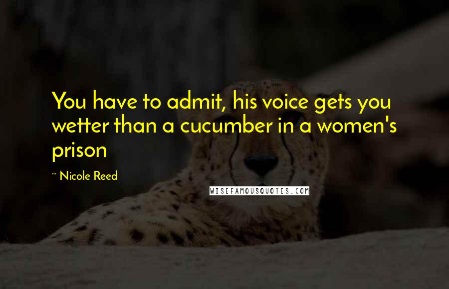 Nicole Reed Quotes: You have to admit, his voice gets you wetter than a cucumber in a women's prison