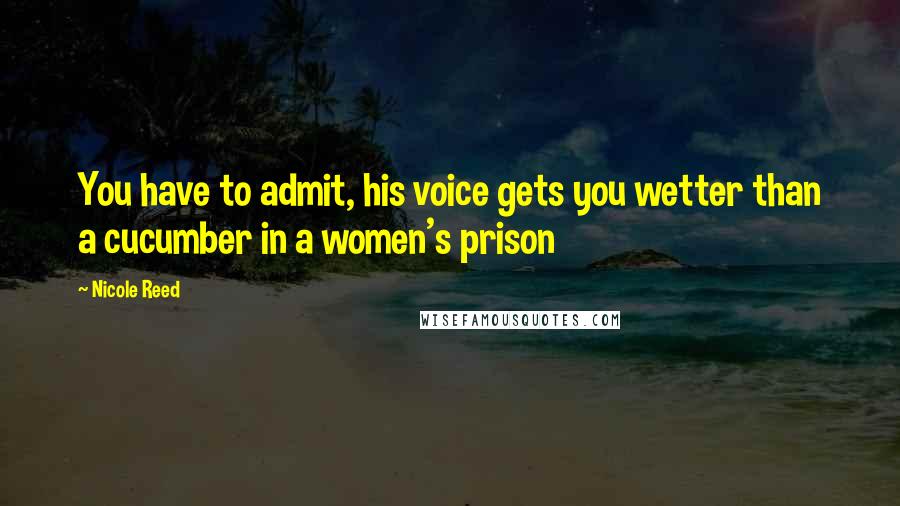 Nicole Reed Quotes: You have to admit, his voice gets you wetter than a cucumber in a women's prison