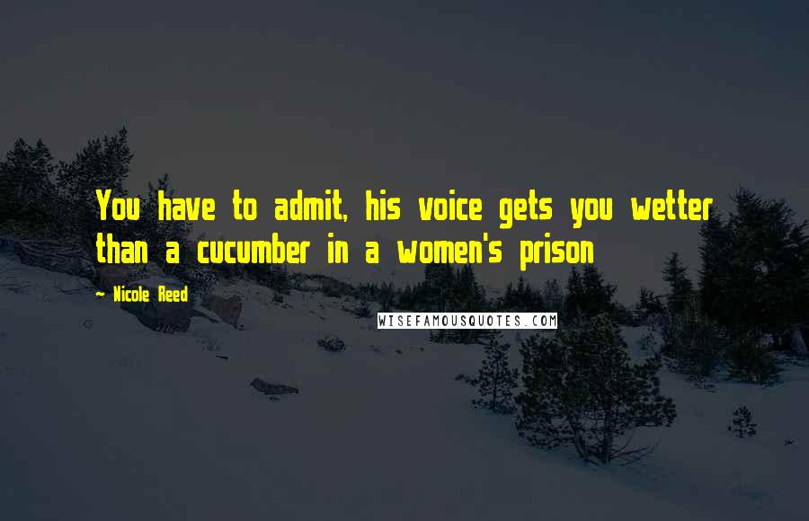 Nicole Reed Quotes: You have to admit, his voice gets you wetter than a cucumber in a women's prison