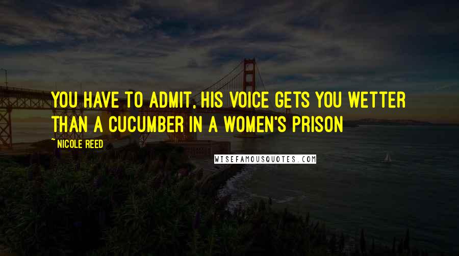 Nicole Reed Quotes: You have to admit, his voice gets you wetter than a cucumber in a women's prison