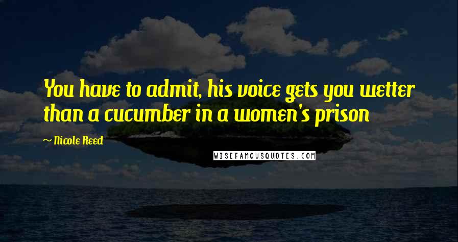 Nicole Reed Quotes: You have to admit, his voice gets you wetter than a cucumber in a women's prison