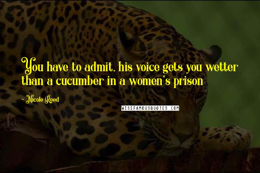 Nicole Reed Quotes: You have to admit, his voice gets you wetter than a cucumber in a women's prison